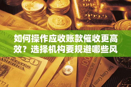 北京如何操作应收账款催收更高效?选择机构要规避哪些风险? 北京如何操作应收账款催收更高效?选择机构要规避哪些风险?