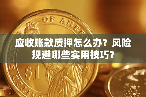 北京应收账款质押怎么办?风险规避哪些实用技巧? 北京应收账款质押怎么办?风险规避哪些实用技巧?
