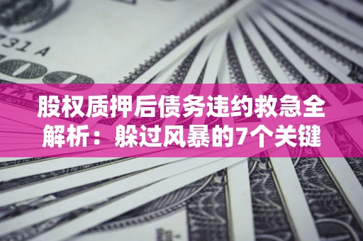 北京股权质押后债务违约救急全解析:躲过风暴的7个关键步骤 北京股权质押后债务违约救急全解析:躲过风暴的7个关键步骤