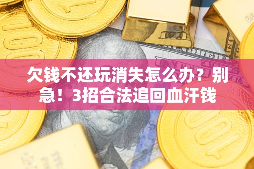 北京欠钱不还玩消失怎么办?别急!3招合法追回血汗钱 北京欠钱不还玩消失怎么办?别急!3招合法追回血汗钱