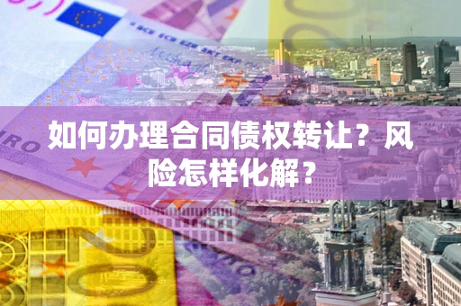 北京如何办理合同债权转让?风险怎样化解? 北京如何办理合同债权转让?风险怎样化解?