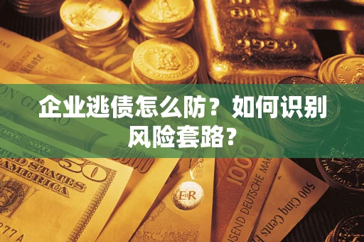 北京企业逃债怎么防?如何识别风险套路? 北京企业逃债怎么防?如何识别风险套路?