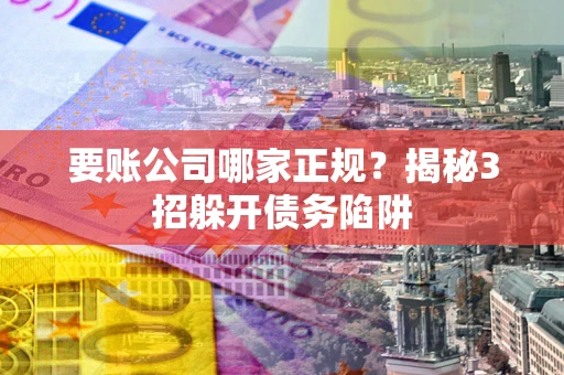 北京要账公司哪家正规?揭秘3招躲开债务陷阱 北京要账公司哪家正规?揭秘3招躲开债务陷阱