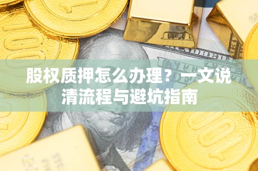 北京股权质押怎么办理?一文说清流程与避坑指南 北京股权质押怎么办理?一文说清流程与避坑指南