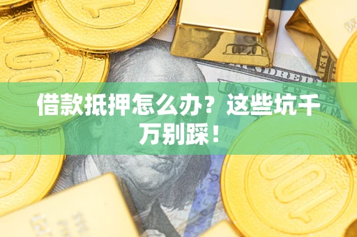 北京借款抵押怎么办?这些坑千万别踩! 北京借款抵押怎么办?这些坑千万别踩!